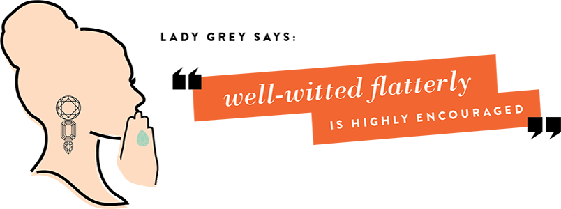 Lady Grey Says: Well-witted flattery is highly encouraged.